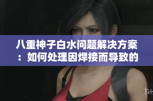 八重神子白水問題解決方案：如何處理因焊接而導致的白水現(xiàn)象？