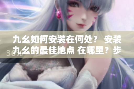 九幺如何安裝在何處？ 安裝九幺的最佳地點(diǎn) 在哪里？步驟詳解!
