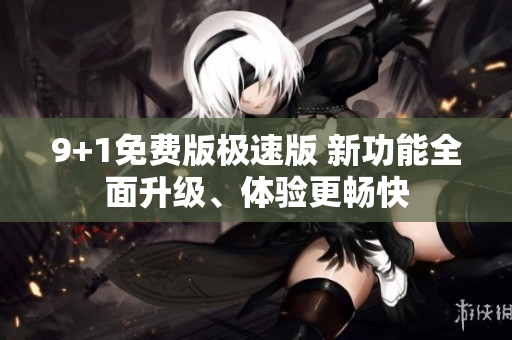 9+1免費(fèi)版極速版 新功能全面升級、體驗(yàn)更暢快