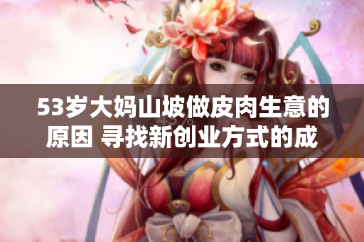 53歲大媽山坡做皮肉生意的原因 尋找新創(chuàng)業(yè)方式的成年女性