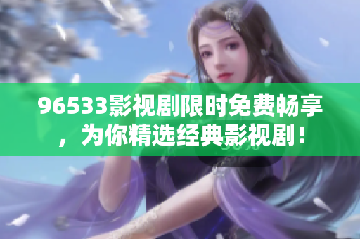 96533影視劇限時(shí)免費(fèi)暢享,為你精選經(jīng)典影視?。? title=