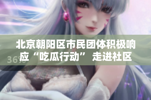 北京朝陽區(qū)市民團體積極響應“吃瓜行動” 走進社區(qū)開展公益活動