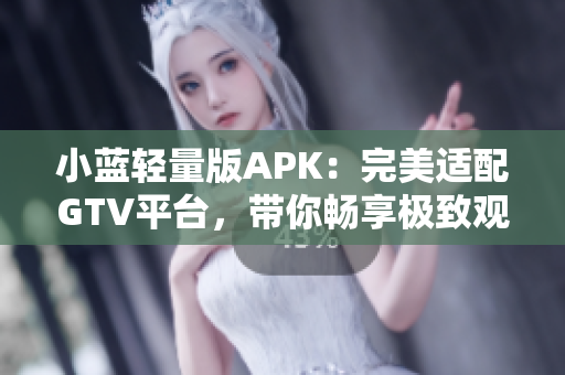 小藍(lán)輕量版APK：完美適配GTV平臺(tái)，帶你暢享極致觀影體驗(yàn)