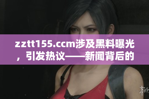 zztt155.ccm涉及黑料曝光，引發(fā)熱議——新聞背后的真相揭秘