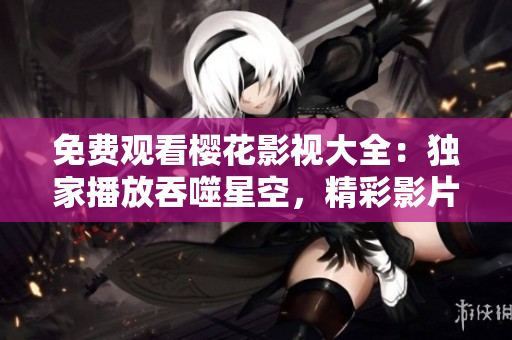 免費觀看櫻花影視大全：獨家播放吞噬星空，精彩影片隨心暢享