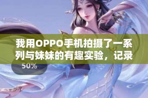 我用OPPO手機(jī)拍攝了一系列與妹妹的有趣實驗，記錄分享給大家