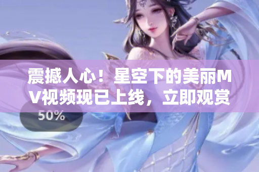 震撼人心！星空下的美麗MV視頻現(xiàn)已上線，立即觀賞！