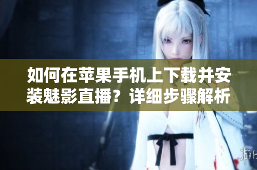 如何在蘋果手機上下載并安裝魅影直播？詳細步驟解析!