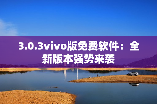 3.0.3vivo版免費(fèi)軟件：全新版本強(qiáng)勢(shì)來襲