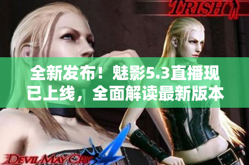 全新發(fā)布！魅影5.3直播現(xiàn)已上線，全面解讀最新版本更新和優(yōu)化內容