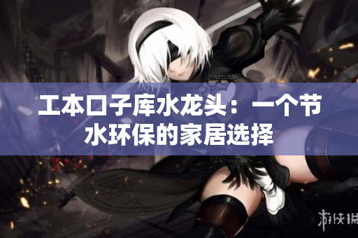 工本口子庫水龍頭：一個(gè)節(jié)水環(huán)保的家居選擇