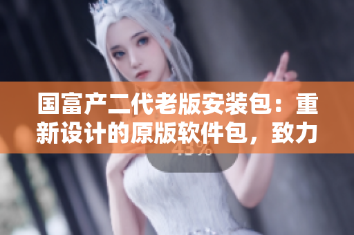 國富產(chǎn)二代老版安裝包：重新設計的原版軟件包，致力于提升用戶體驗