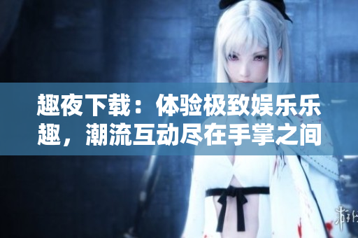 趣夜下載：體驗(yàn)極致娛樂樂趣，潮流互動(dòng)盡在手掌之間