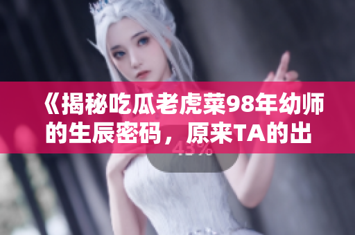 《揭秘吃瓜老虎菜98年幼師的生辰密碼，原來TA的出生日期是……》