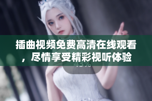 插曲視頻免費(fèi)高清在線觀看，盡情享受精彩視聽體驗