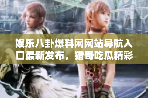 娛樂八卦爆料網(wǎng)網(wǎng)站導航入口最新發(fā)布，獵奇吃瓜精彩爆料內容盡在其中