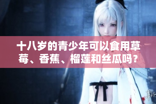 十八歲的青少年可以食用草莓、香蕉、榴蓮和絲瓜嗎？涉及健康與營(yíng)養(yǎng)的疑問