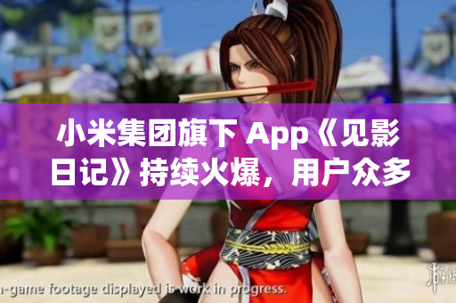 小米集團(tuán)旗下 App《見影日記》持續(xù)火爆，用戶眾多