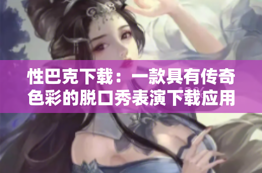 性巴克下載：一款具有傳奇色彩的脫口秀表演下載應用
