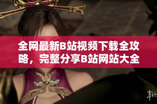全網(wǎng)最新B站視頻下載全攻略，完整分享B站網(wǎng)站大全及視頻下載方法