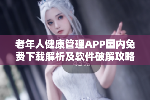 老年人健康管理APP國(guó)內(nèi)免費(fèi)下載解析及軟件破解攻略