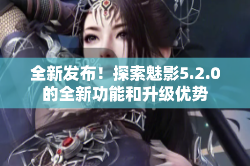 全新發(fā)布！探索魅影5.2.0的全新功能和升級(jí)優(yōu)勢(shì)