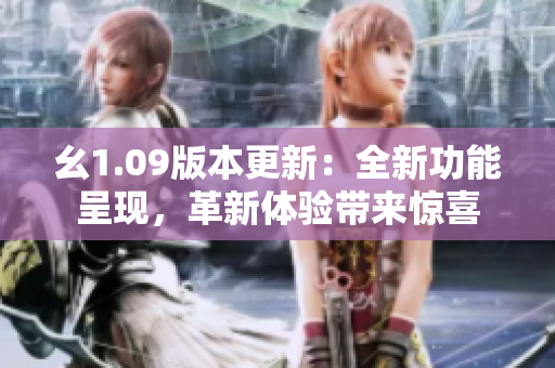 幺1.09版本更新：全新功能呈現(xiàn)，革新體驗帶來驚喜