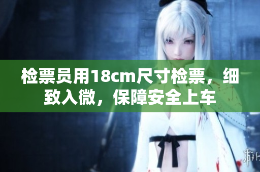 檢票員用18cm尺寸檢票，細(xì)致入微，保障安全上車