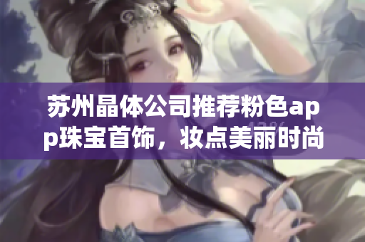 蘇州晶體公司推薦粉色app珠寶首飾，妝點美麗時尚生活