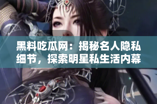 黑料吃瓜網(wǎng)：揭秘名人隱私細(xì)節(jié)，探索明星私生活內(nèi)幕
