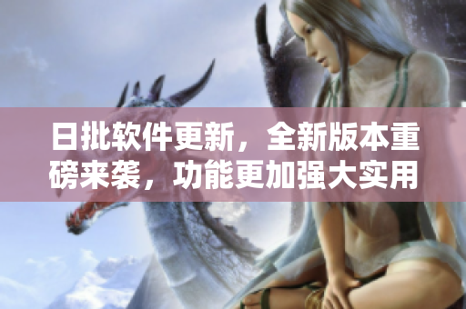 日批軟件更新，全新版本重磅來襲，功能更加強大實用
