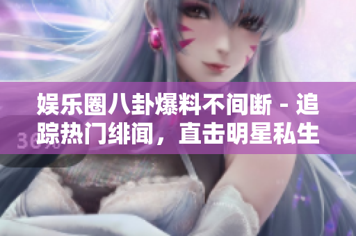 娛樂(lè)圈八卦爆料不間斷 - 追蹤熱門(mén)緋聞，直擊明星私生活、新作動(dòng)態(tài)