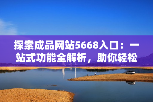 探索成品網(wǎng)站5668入口：一站式功能全解析，助你輕松領(lǐng)略網(wǎng)站的各種應(yīng)用和特色