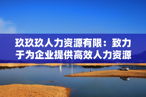 玖玖玖人力資源有限：致力于為企業(yè)提供高效人力資源解決方案