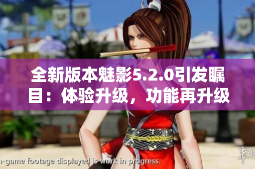 全新版本魅影5.2.0引發(fā)矚目：體驗升級，功能再升級
