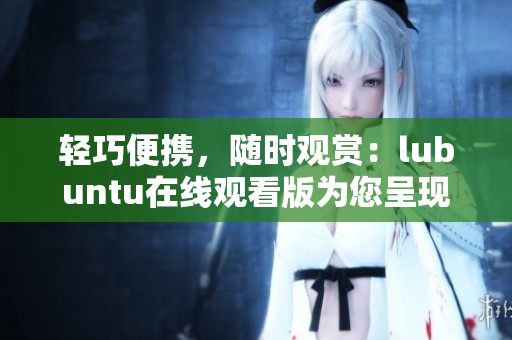 輕巧便攜，隨時觀賞：lubuntu在線觀看版為您呈現