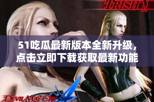 51吃瓜最新版本全新升級，點擊立即下載獲取最新功能