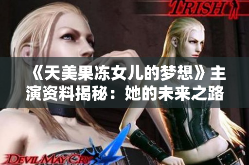 《天美果凍女兒的夢(mèng)想》主演資料揭秘：她的未來之路，她的成長(zhǎng)故事【詳細(xì)報(bào)道】
