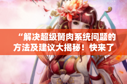 “解決超級(jí)胬肉系統(tǒng)問題的方法及建議大揭秘！快來了解！”