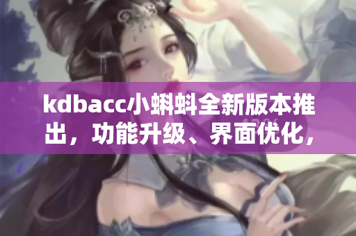 kdbacc小蝌蚪全新版本推出，功能升級、界面優(yōu)化，用戶體驗更佳