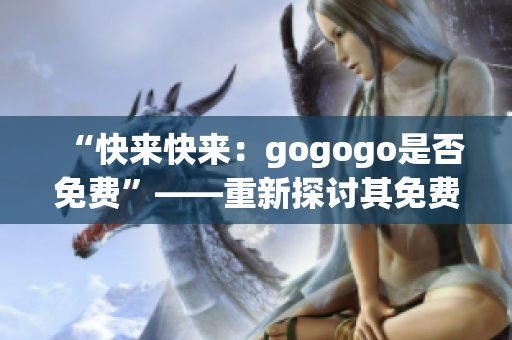 “快來快來：gogogo是否免費”——重新探討其免費性