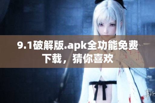9.1破解版.apk全功能免費下載，猜你喜歡