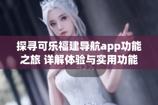 探尋可樂福建導(dǎo)航app功能之旅 詳解體驗與實用功能