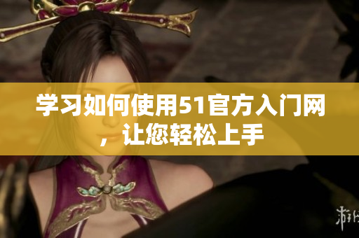 學(xué)習(xí)如何使用51官方入門網(wǎng)，讓您輕松上手
