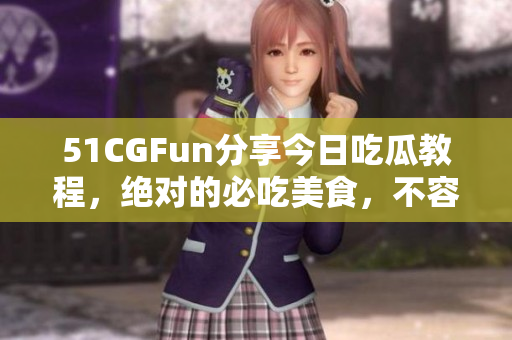 51CGFun分享今日吃瓜教程，絕對的必吃美食，不容錯過