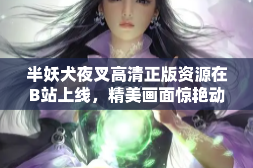 半妖犬夜叉高清正版資源在B站上線，精美畫面驚艷動人，為粉絲帶來全新觀影體驗