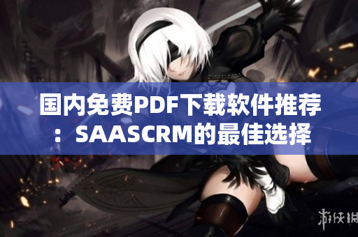 國內(nèi)免費PDF下載軟件推薦：SAASCRM的最佳選擇