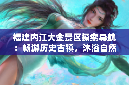福建內江大金景區(qū)探索導航：暢游歷史古鎮(zhèn)，沐浴自然風光