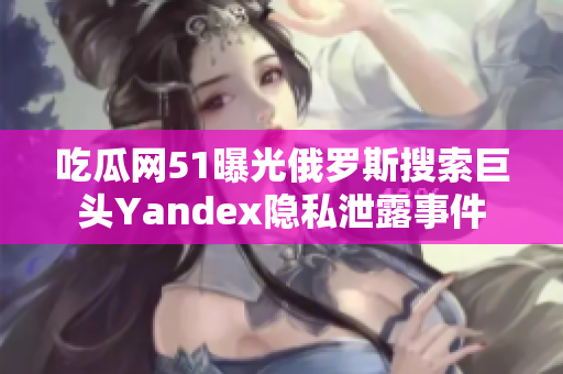 吃瓜網(wǎng)51曝光俄羅斯搜索巨頭Yandex隱私泄露事件