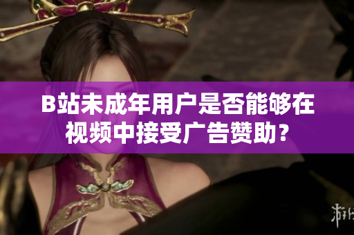 B站未成年用戶是否能夠在視頻中接受廣告贊助？